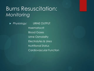 Burns Resuscitation:
Monitoring


Physiology:

URINE OUTPUT
Haematocrit
Blood Gases

Urine Osmolality
Electrolytes & Urea
Nutritional Status
Cardiovascular Function

 