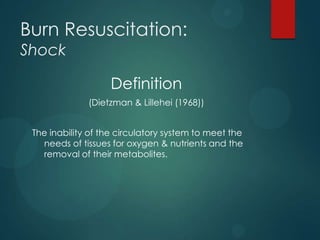 Burn Resuscitation:
Shock

Definition
(Dietzman & Lillehei (1968))
The inability of the circulatory system to meet the
needs of tissues for oxygen & nutrients and the
removal of their metabolites.

 