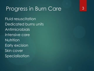 Progress in Burn Care
Fluid resuscitation
Dedicated burns units
Antimicrobials
Intensive care
Nutrition
Early excision
Skin cover
Specialisation

3

 