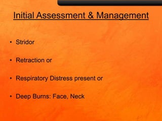 Initial Assessment & Management
• Stridor
• Retraction or
• Respiratory Distress present or
• Deep Burns: Face, Neck
 