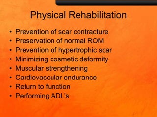 Physical Rehabilitation
• Prevention of scar contracture
• Preservation of normal ROM
• Prevention of hypertrophic scar
• Minimizing cosmetic deformity
• Muscular strengthening
• Cardiovascular endurance
• Return to function
• Performing ADL’s
 