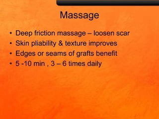Massage
• Deep friction massage – loosen scar
• Skin pliability & texture improves
• Edges or seams of grafts benefit
• 5 -10 min , 3 – 6 times daily
 