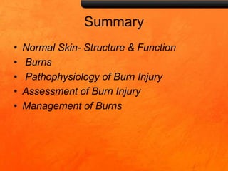 Summary
• Normal Skin- Structure & Function
• Burns
• Pathophysiology of Burn Injury
• Assessment of Burn Injury
• Management of Burns
 