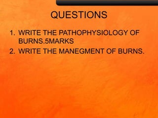 QUESTIONS
1. WRITE THE PATHOPHYSIOLOGY OF
BURNS.5MARKS
2. WRITE THE MANEGMENT OF BURNS.
 