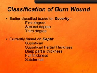 Classification of Burn Wound
• Earlier classified based on Severity :
First degree
Second degree
Third degree
• Currently based on Depth:
Superficial
Superficial Partial Thickness
Deep partial thickness
Full thickness
Subdermal
 