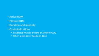 • Active ROM
• Passive ROM
• Duration and intensity
• Contraindications
• Suspected muscle or bony or tendon injury
• When a skin cover has been done
 