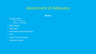 Assessment of Adequacy
Monitor
• Urinary Output
• Adult: > 1 ml/ kg/ hr
• Children > 0.5ml/kg/hr
• Daily Weight
• Vital Signs
• Heart rate and blood pressure
• CVP
• Level of Consciousness
• Laboratory values
 
