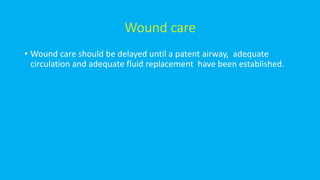 Wound care
• Wound care should be delayed until a patent airway, adequate
circulation and adequate fluid replacement have been established.
 