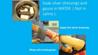 Soak silver dressings and
gauze in WATER ( Not in
saline ).
Apply the silver dressing.
Wrap with moist gauze.
 
