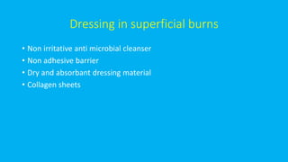 Dressing in superficial burns
• Non irritative anti microbial cleanser
• Non adhesive barrier
• Dry and absorbant dressing material
• Collagen sheets
 