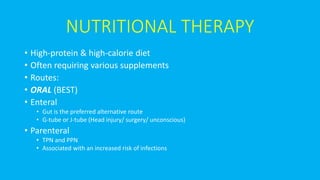NUTRITIONAL THERAPY
• High-protein & high-calorie diet
• Often requiring various supplements
• Routes:
• ORAL (BEST)
• Enteral
• Gut is the preferred alternative route
• G-tube or J-tube (Head injury/ surgery/ unconscious)
• Parenteral
• TPN and PPN
• Associated with an increased risk of infections
 