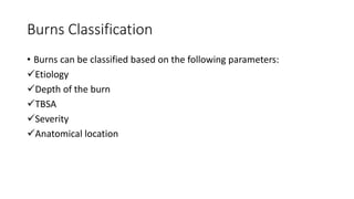 Burns Classification
• Burns can be classified based on the following parameters:
Etiology
Depth of the burn
TBSA
Severity
Anatomical location
 