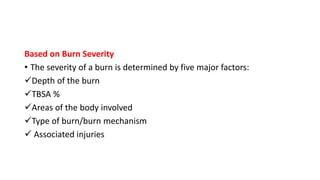 Based on Burn Severity
• The severity of a burn is determined by five major factors:
Depth of the burn
TBSA %
Areas of the body involved
Type of burn/burn mechanism
 Associated injuries
 