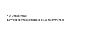 • D. Debridement
Early debridement of necrotic tissue recommended
 