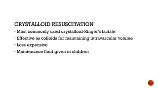 CRYSTALLOID RESUSCITATION
• Most commonly used crystalloid-Ringer’s lactate
• Effective as colloids for maintaining intravascular volume
• Less expensive
• Maintenance fluid given in children
 
