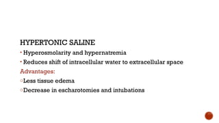 HYPERTONIC SALINE
• Hyperosmolarity and hypernatremia
• Reduces shift of intracellular water to extracellular space
Advantages:
oLess tissue edema
oDecrease in escharotomies and intubations
 