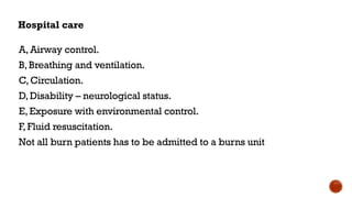Hospital care
A, Airway control.
B,Breathing and ventilation.
C, Circulation.
D, Disability – neurological status.
E,Exposure with environmental control.
F,Fluid resuscitation.
Not all burn patients has to be admitted to a burns unit
 