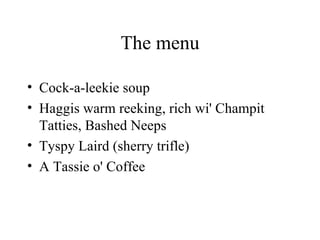 The menu Cock-a-leekie soup Haggis warm reeking, rich wi' Champit Tatties, Bashed Neeps Tyspy Laird (sherry trifle) A Tassie o' Coffee 