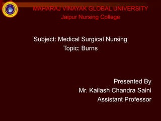 MAHARAJ VINAYAK GLOBAL UNIVERSITY
Jaipur Nursing College
Subject: Medical Surgical Nursing
Topic: Burns
Presented By
Mr. Kailash Chandra Saini
Assistant Professor
1
 
