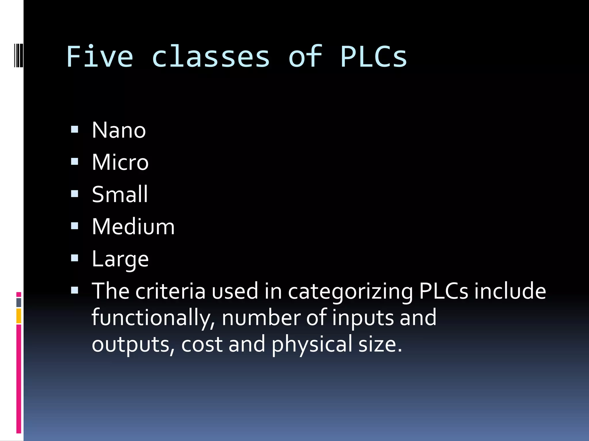 Five classes of PLCsNanoMicroSmallMediumLargeThe criteria used in categorizing PLCs include functionally, number of inputs and outputs, cost and physical size.