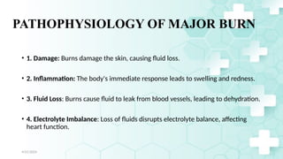 Jamal 21
PATHOPHYSIOLOGY OF MAJOR BURN
• 1. Damage: Burns damage the skin, causing fluid loss.
• 2. Inflammation: The body's immediate response leads to swelling and redness.
• 3. Fluid Loss: Burns cause fluid to leak from blood vessels, leading to dehydration.
• 4. Electrolyte Imbalance: Loss of fluids disrupts electrolyte balance, affecting
heart function.
4/21/2024
 