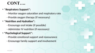 Jamal 27
CONT….
• *Respiratory Support*:
- Monitor oxygen saturation and respiratory rate
- Provide oxygen therapy (if necessary)
• *Nutrition and Hydration*:
- Encourage oral intake (if possible)
- Administer IV nutrition (if necessary)
• *Psychological Support*:
- Provide emotional support and reassurance
- Encourage family support and involvement
4/21/2024
 