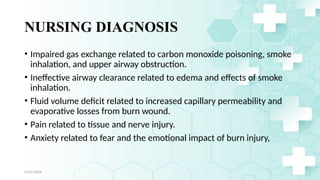 Jamal 30
NURSING DIAGNOSIS
• Impaired gas exchange related to carbon monoxide poisoning, smoke
inhalation, and upper airway obstruction.
• Ineffective airway clearance related to edema and effects of smoke
inhalation.
• Fluid volume deficit related to increased capillary permeability and
evaporative losses from burn wound.
• Pain related to tissue and nerve injury.
• Anxiety related to fear and the emotional impact of burn injury,
4/21/2024
 