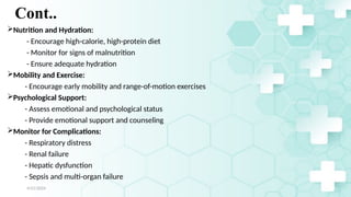 Jamal 33
Cont..
Nutrition and Hydration:
- Encourage high-calorie, high-protein diet
- Monitor for signs of malnutrition
- Ensure adequate hydration
Mobility and Exercise:
- Encourage early mobility and range-of-motion exercises
Psychological Support:
- Assess emotional and psychological status
- Provide emotional support and counseling
Monitor for Complications:
- Respiratory distress
- Renal failure
- Hepatic dysfunction
- Sepsis and multi-organ failure
4/21/2024
 