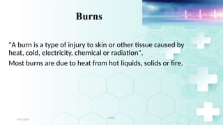 4
Burns
"A burn is a type of injury to skin or other tissue caused by
heat, cold, electricity, chemical or radiation".
Most burns are due to heat from hot liquids, solids or fire.
4/21/2024
Jamal
 