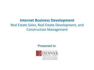 Internet Business DevelopmentReal Estate Sales, Real Estate Development, and Construction Management Presented to: 
