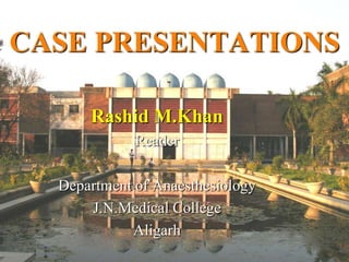 CASE PRESENTATIONS

      Rashid M.Khan
             Reader

  Department of Anaesthesiology
      J.N.Medical College
            Aligarh
 