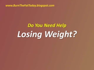 www.BurnTheFatToday.blogspot.com Do You Need HelpLosing Weight? 