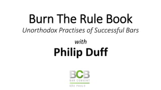 Burn The Rule Book
Unorthodox Practises of Successful Bars
with
Philip Duff
 