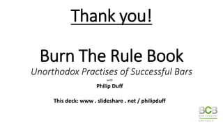 Thank you!
Burn The Rule Book
Unorthodox Practises of Successful Bars
with
Philip Duff
This deck: www . slideshare . net /...