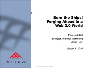 Burn the Ships! Forging Ahead in a Web 2.0 World Elizabeth Hill Director, Internet Marketing Ariba, Inc. March 3, 2010 