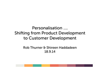 Personalisation ….
Shifting from Product Development
to Customer Development
Rob Thurner & Shireen Haddadeen
18.9.14
 