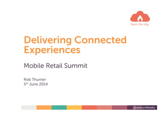 @weburnthesky
Delivering Connected
Experiences
Mobile Retail Summit
Rob Thurner
5th June 2014
 