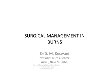 SURGICAL MANAGEMENT IN
BURNS
Dr S. M. Keswani

National Burns Centre
Airoli, Navi Mumbai
Dr. Sunil Keswani, National Burns Centre,
www.burns-india.com,
nbcairoli@gmail.com

 