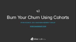 Burn Your Churn Using Cohorts
RYAN KOONCE, CEO SAAS MANAGEMENT GROUP
WWW.SAASMGMT.COM
 