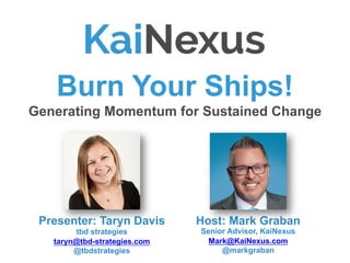 Burn Your Ships!
Generating Momentum for Sustained Change
Host: Mark Graban
Senior Advisor, KaiNexus
Mark@KaiNexus.com
@markgraban
Presenter: Taryn Davis
tbd strategies
taryn@tbd-strategies.com
@tbdstrategies
 