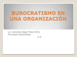 BUROCRATISMO EN
UNA ORGANIZACIÓN
Lic. Gerardo Edgar Mata Ortiz
Procesos Industriales
2D

 