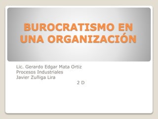 BUROCRATISMO EN
UNA ORGANIZACIÓN
Lic. Gerardo Edgar Mata Ortiz
Procesos Industriales
Javier Zuñiga Lira
2D

 
