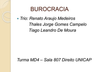 BUROCRACIA
 Trio: Renato Araujo Medeiros
Thales Jorge Gomes Campelo
Tiago Leandro De Moura
Turma MD4 – Sala 807 Direito UNICAP
 