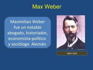 Max Weber
Maximilian Weber
fue un notable
abogado, historiador,
economista-político
y sociólogo Alemán.
1864-1920
 