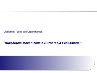 Disciplina: Teoria das Organizações
“Burocracia Mecanizada e Burocracia Profissional”
 
