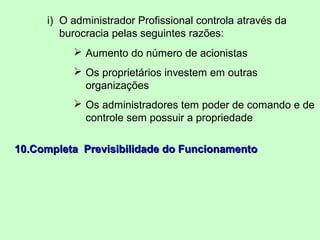 i) O administrador Profissional controla através da
burocracia pelas seguintes razões:
 Aumento do número de acionistas
 Os proprietários investem em outras
organizações
 Os administradores tem poder de comando e de
controle sem possuir a propriedade
10.10.Completa Previsibilidade do FuncionamentoCompleta Previsibilidade do Funcionamento
 