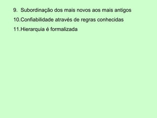 9. Subordinação dos mais novos aos mais antigos
10.Confiabilidade através de regras conhecidas
11.Hierarquia é formalizada
 