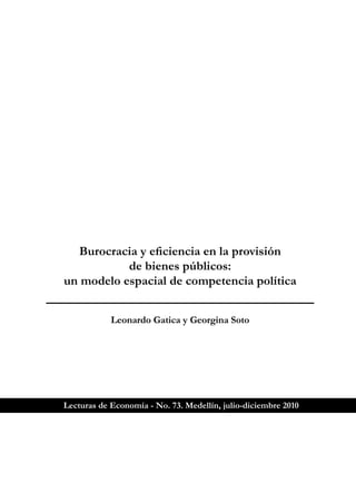 Burocracia y eficiencia en la provisión
           de bienes públicos:
un modelo espacial de competencia política


            Leonardo Gatica y Georgina Soto




Lecturas de Economía - No. 73. Medellín, julio-diciembre 2010
 