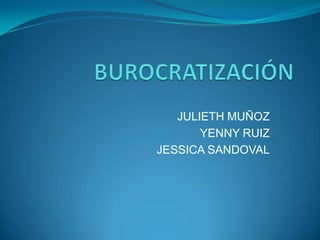 BUROCRATIZACIÓN JULIETH MUÑOZ YENNY RUIZ JESSICA SANDOVAL 