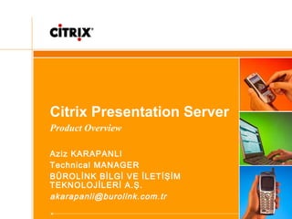 Citrix Presentation Server
Product Overview
Aziz KARAPANLI
Technical MANAGER
BÜROLİNK BİLGİ VE İLETİŞİM
TEKNOLOJİLERİ A.Ş.
akarapanli@burolink.com.tr
 